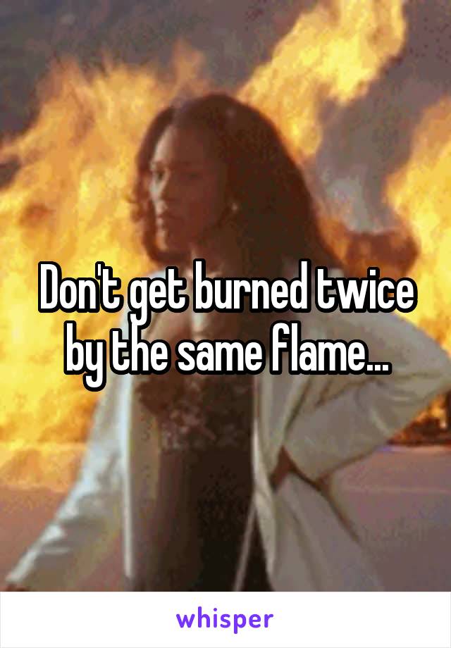 Don't get burned twice by the same flame...