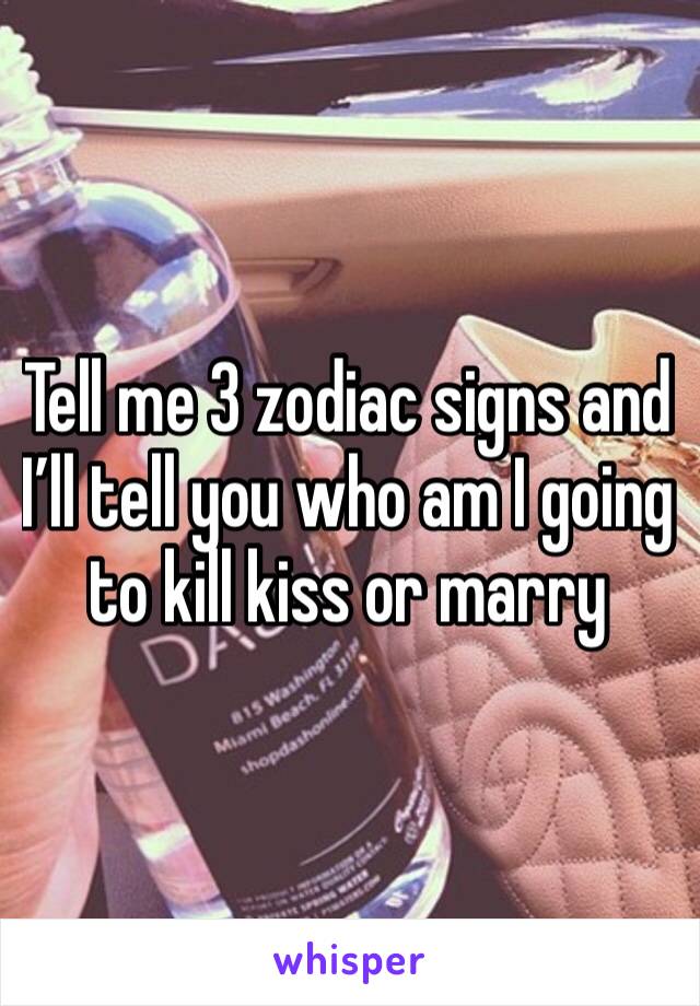 Tell me 3 zodiac signs and I’ll tell you who am I going to kill kiss or marry