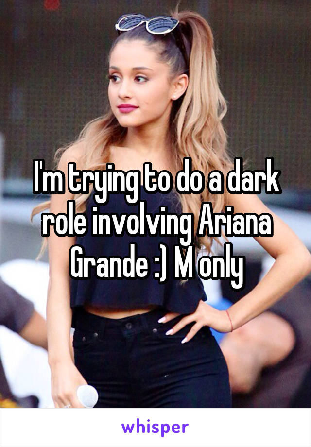 I'm trying to do a dark role involving Ariana Grande :) M only
