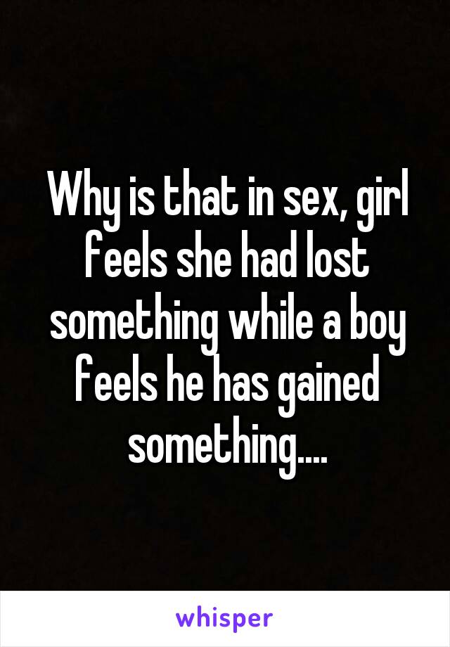 Why is that in sex, girl feels she had lost something while a boy feels he has gained something....