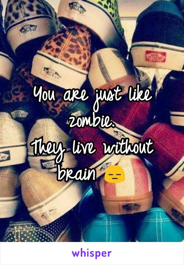 You are just like zombie.
They live without brain 😑
