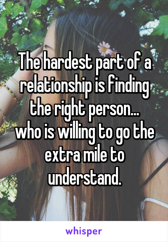 The hardest part of a relationship is finding the right person...
who is willing to go the extra mile to understand.