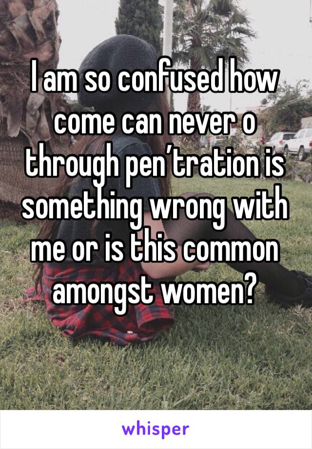 I am so confused how come can never o through pen’tration is something wrong with me or is this common amongst women? 