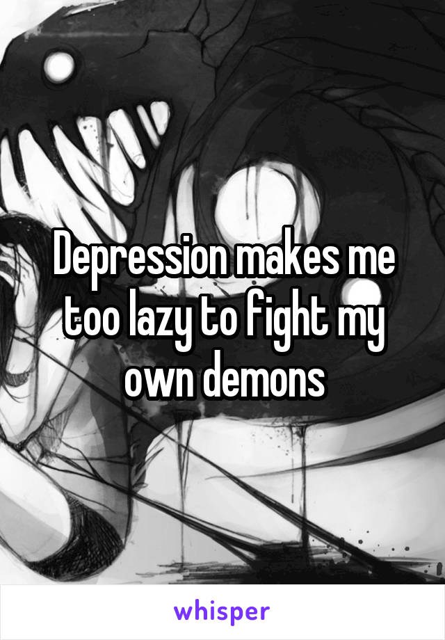 Depression makes me too lazy to fight my own demons