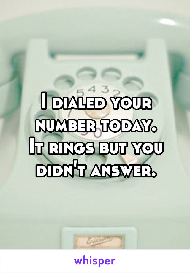 I dialed your number today.
It rings but you didn't answer.