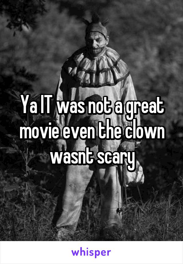 Ya IT was not a great movie even the clown wasnt scary