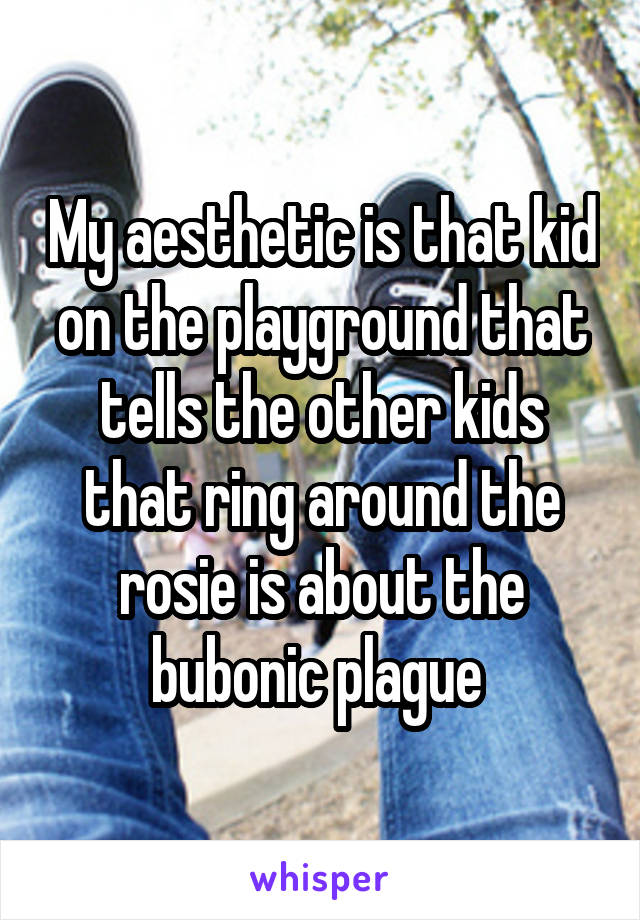 My aesthetic is that kid on the playground that tells the other kids that ring around the rosie is about the bubonic plague 