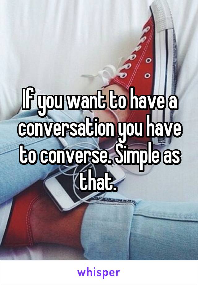 If you want to have a conversation you have to converse. Simple as that. 