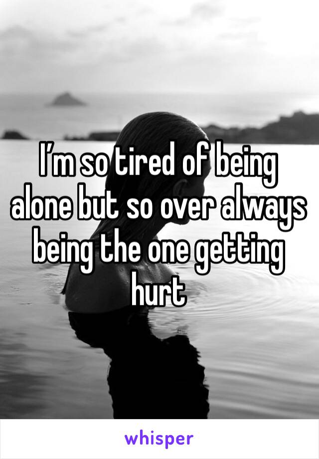 I’m so tired of being alone but so over always being the one getting hurt 