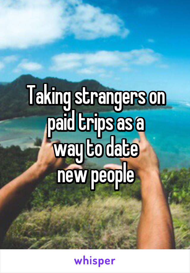 Taking strangers on
paid trips as a
way to date
new people