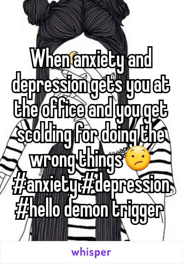When anxiety and depression gets you at the office and you get scolding for doing the wrong things😕#anxiety #depression #hello demon trigger 