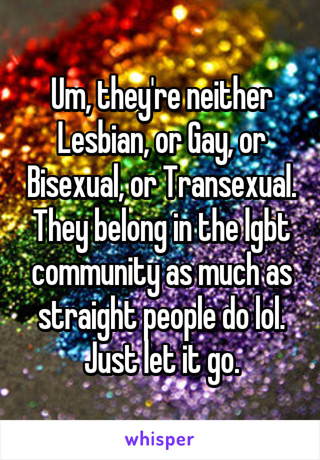 Um, they're neither Lesbian, or Gay, or Bisexual, or Transexual. They belong in the lgbt community as much as straight people do lol. Just let it go.