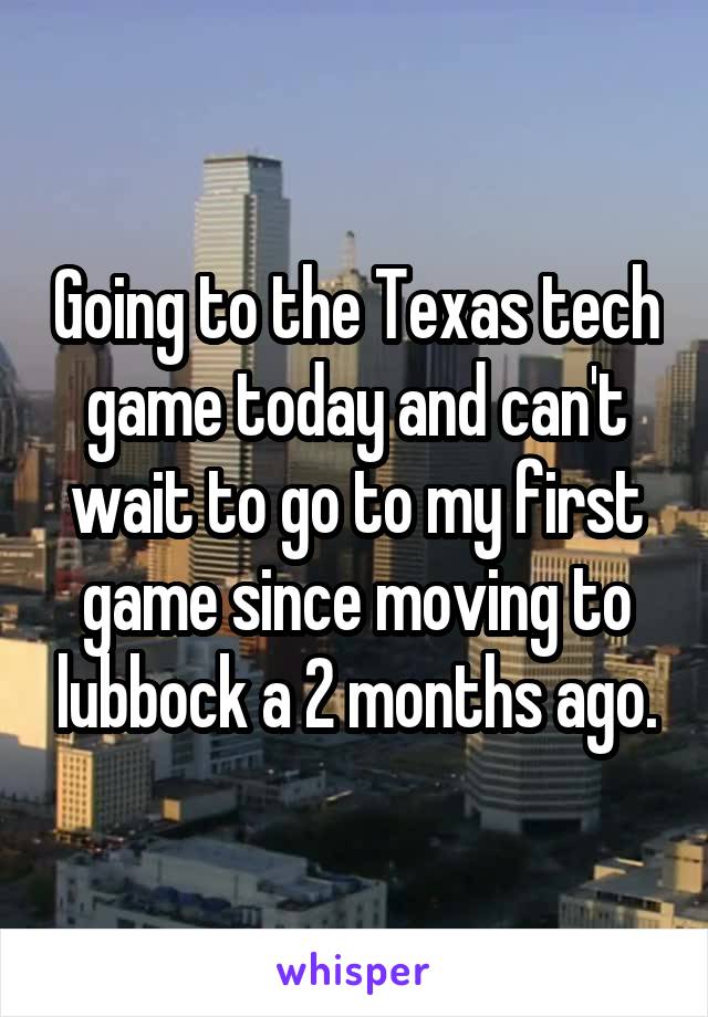 Going to the Texas tech game today and can't wait to go to my first game since moving to lubbock a 2 months ago.