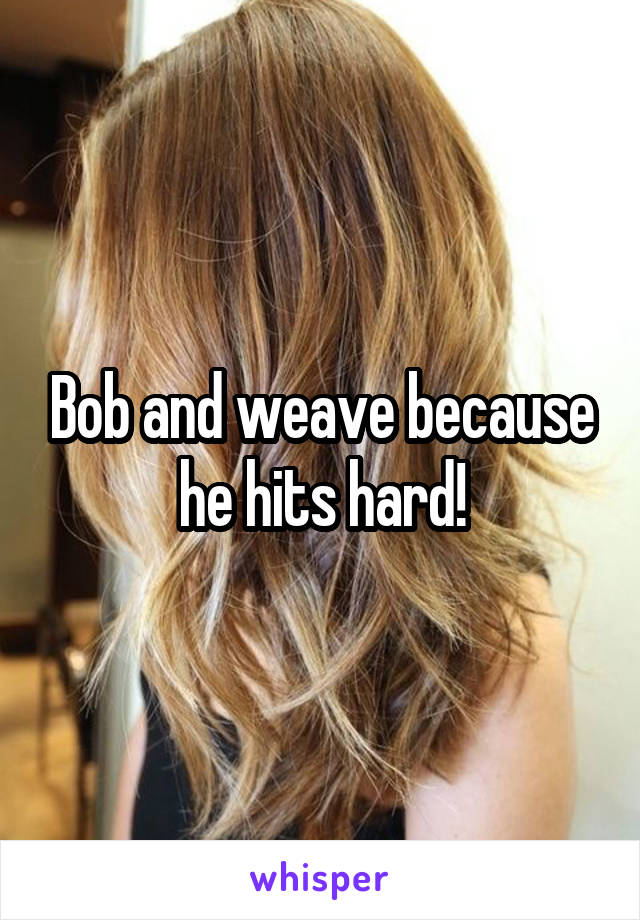 Bob and weave because he hits hard!