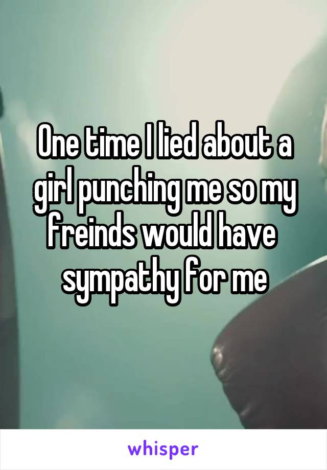 One time I lied about a girl punching me so my freinds would have  sympathy for me

