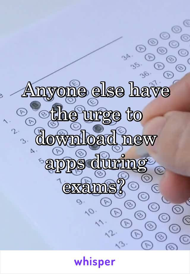 Anyone else have the urge to download new apps during exams? 