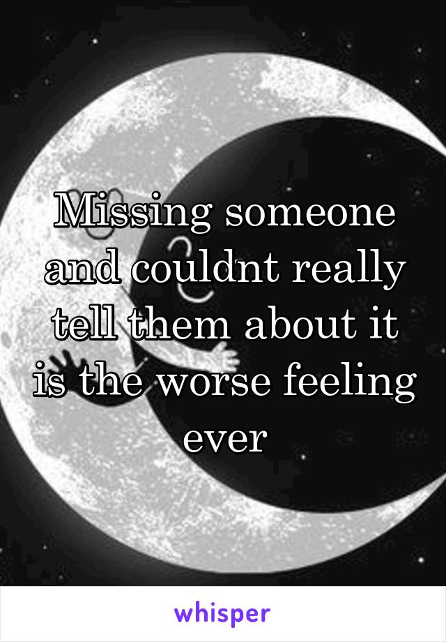 Missing someone and couldnt really tell them about it is the worse feeling ever
