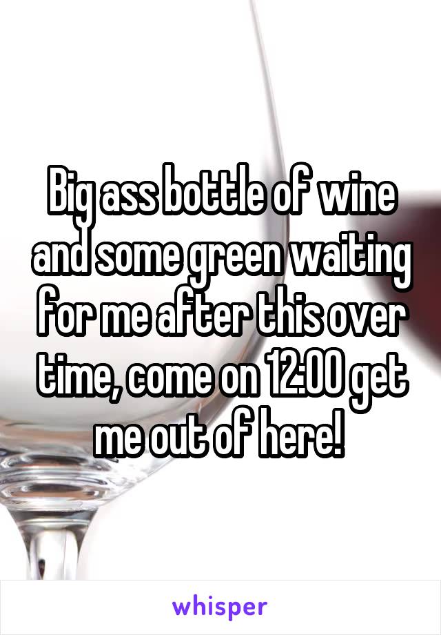 Big ass bottle of wine and some green waiting for me after this over time, come on 12:00 get me out of here! 