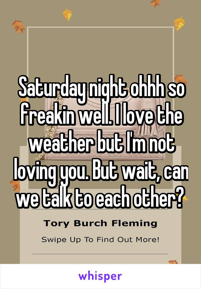 Saturday night ohhh so freakin well. I love the weather but I'm not loving you. But wait, can we talk to each other? 