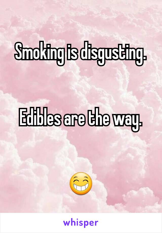 Smoking is disgusting.


Edibles are the way.


😁