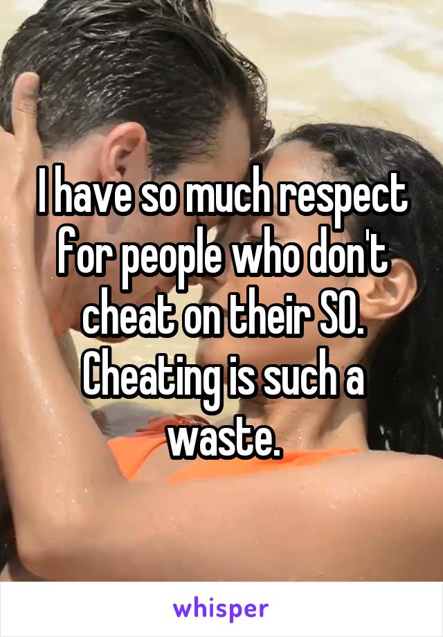 I have so much respect for people who don't cheat on their SO.
Cheating is such a waste.