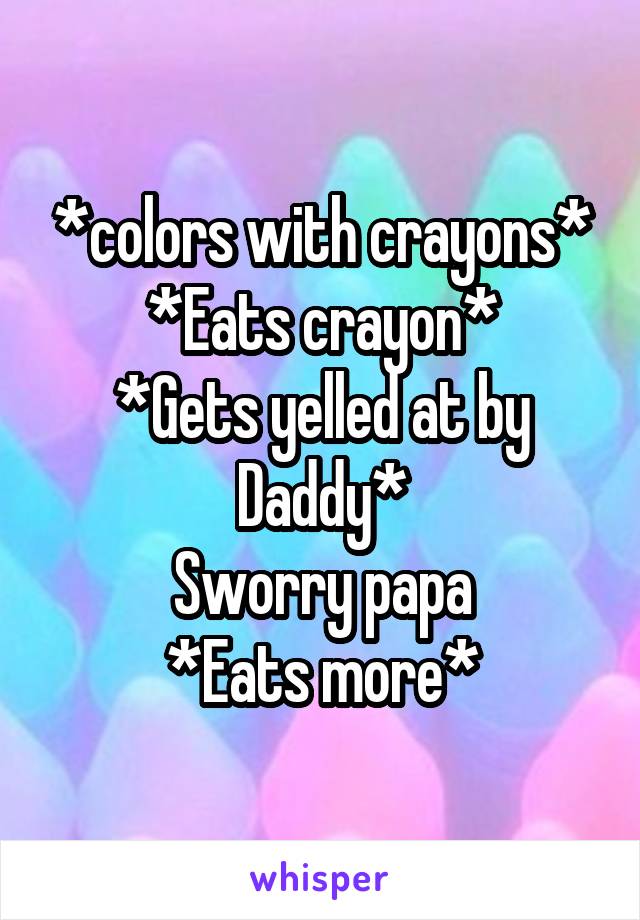*colors with crayons*
*Eats crayon*
*Gets yelled at by Daddy*
Sworry papa
*Eats more*