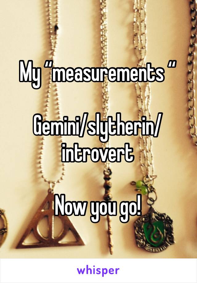 My “measurements “

Gemini/slytherin/introvert 

Now you go!