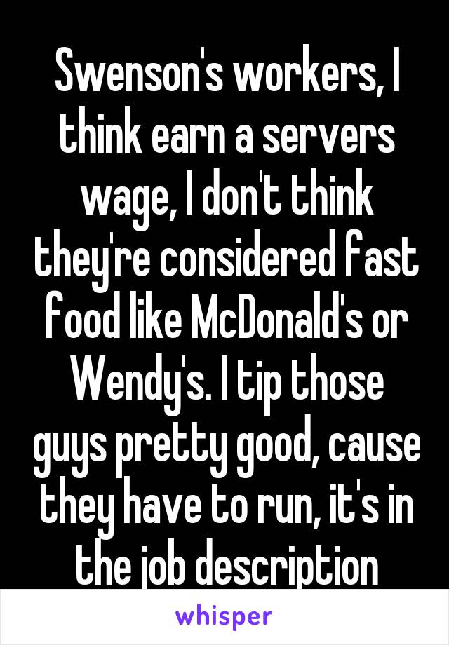 Swenson's workers, I think earn a servers wage, I don't think they're considered fast food like McDonald's or Wendy's. I tip those guys pretty good, cause they have to run, it's in the job description