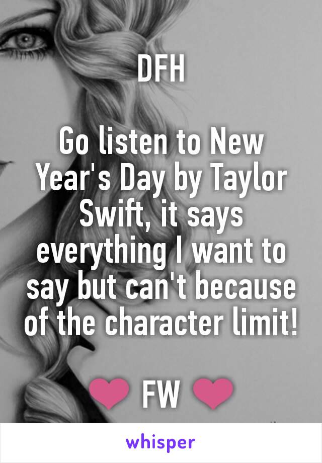 DFH

Go listen to New Year's Day by Taylor Swift, it says everything I want to say but can't because of the character limit!

❤ FW ❤