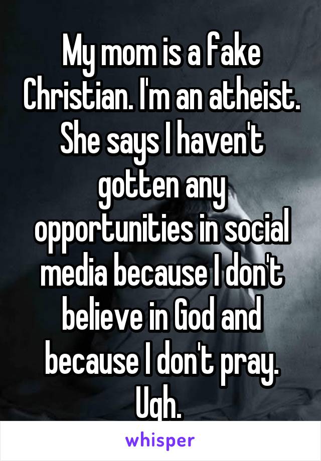 My mom is a fake Christian. I'm an atheist. She says I haven't gotten any opportunities in social media because I don't believe in God and because I don't pray. Ugh. 