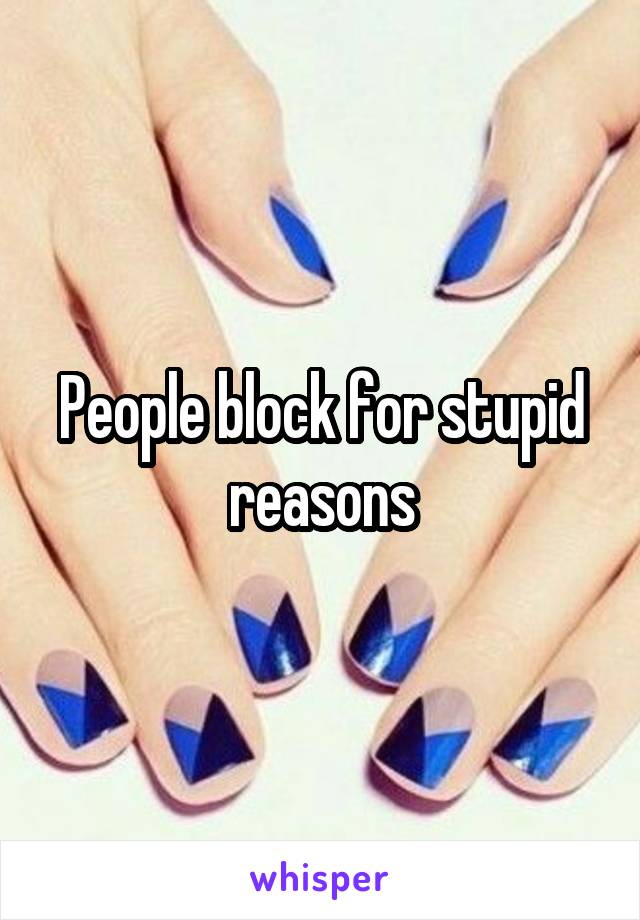 People block for stupid reasons
