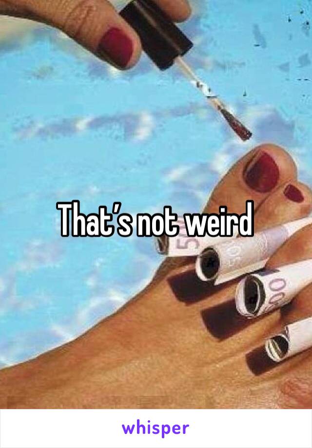 That’s not weird 