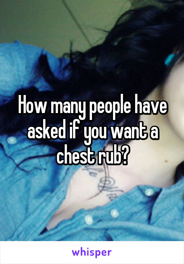 How many people have asked if you want a chest rub?