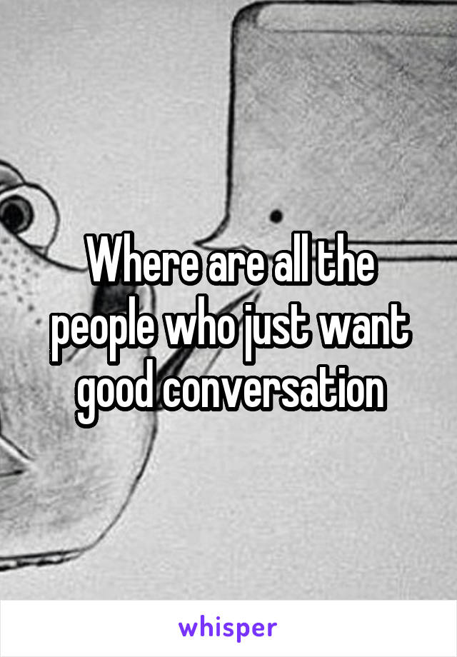 Where are all the people who just want good conversation