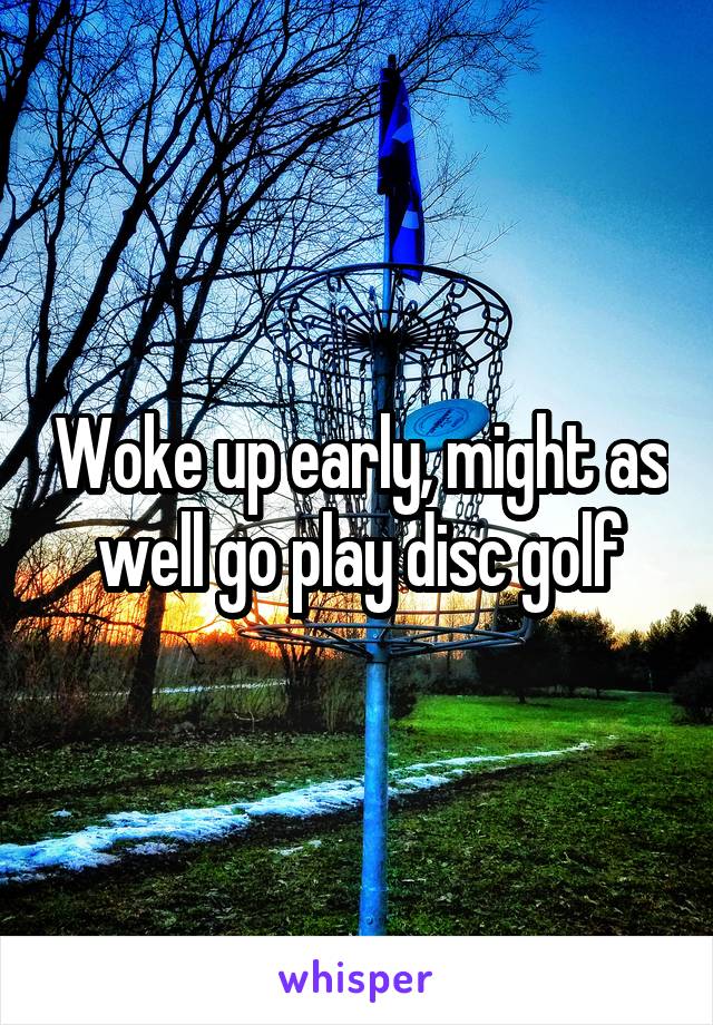 Woke up early, might as well go play disc golf