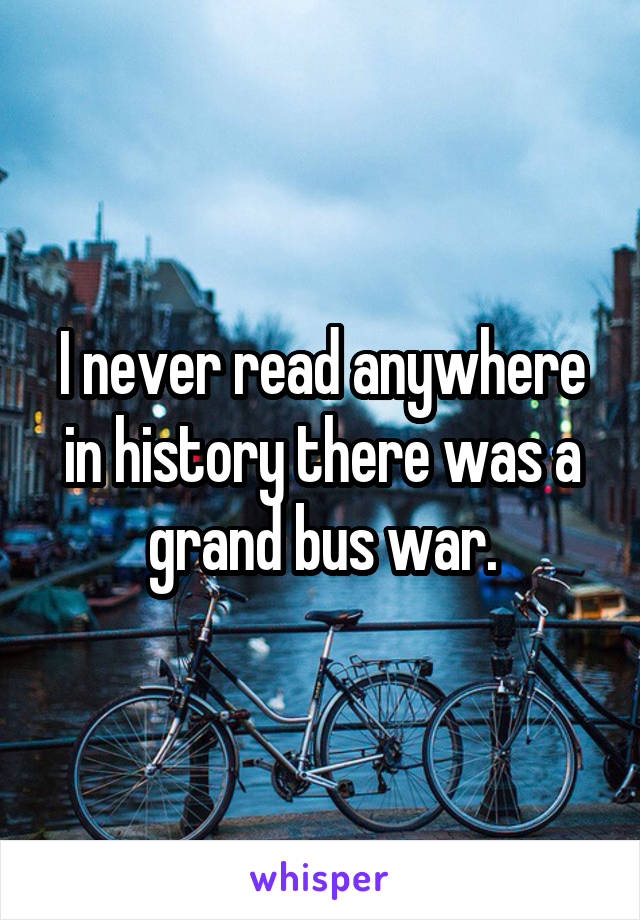 I never read anywhere in history there was a grand bus war.