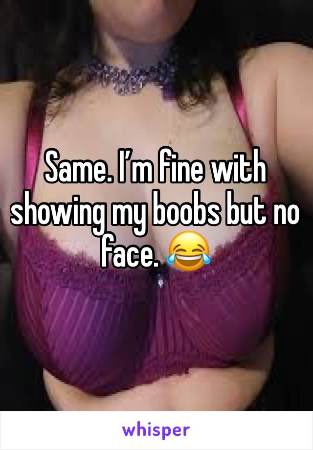 Same. I’m fine with showing my boobs but no face. 😂