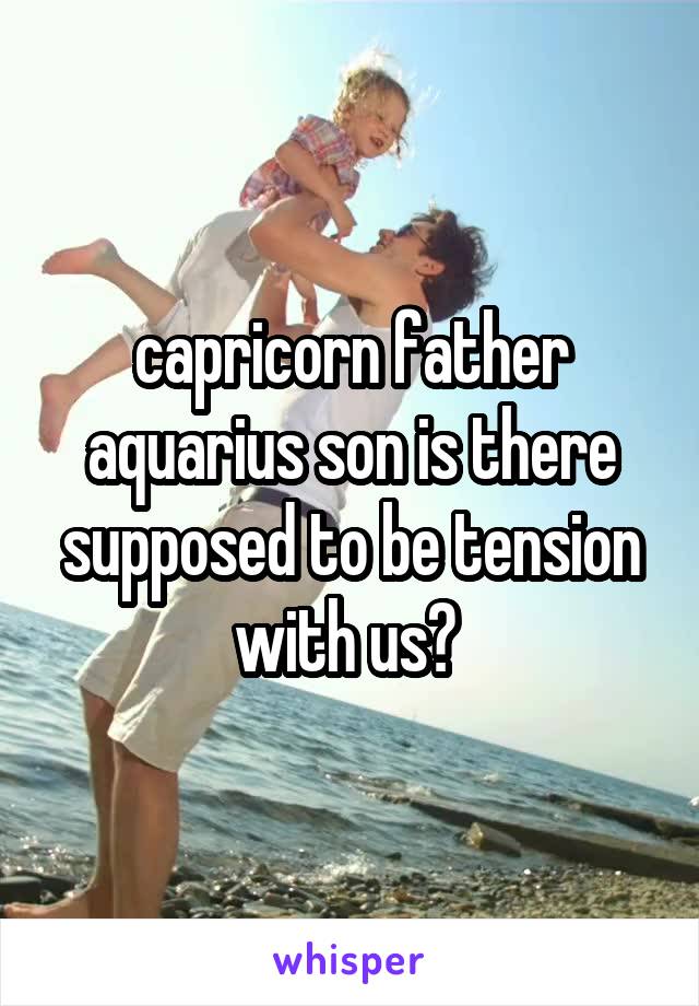 capricorn father aquarius son is there supposed to be tension with us? 