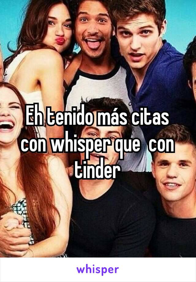 Eh tenido más citas con whisper que  con tinder