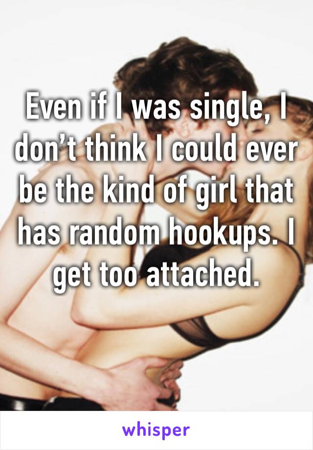 Even if I was single, I don’t think I could ever be the kind of girl that has random hookups. I get too attached. 