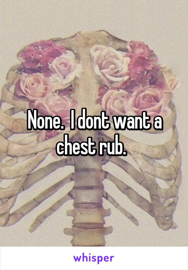 None.  I dont want a chest rub.  