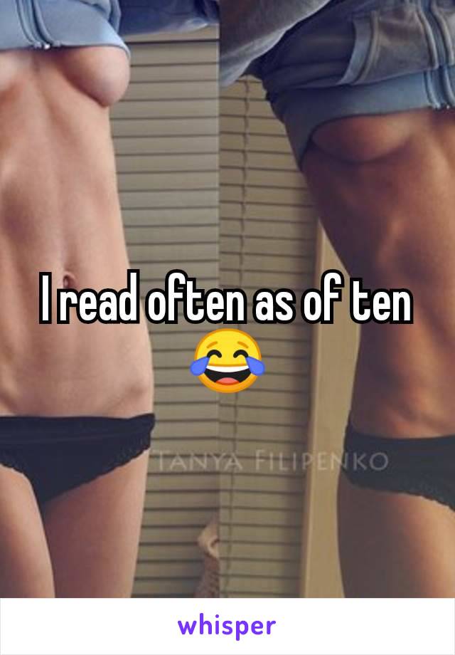 I read often as of ten 😂
