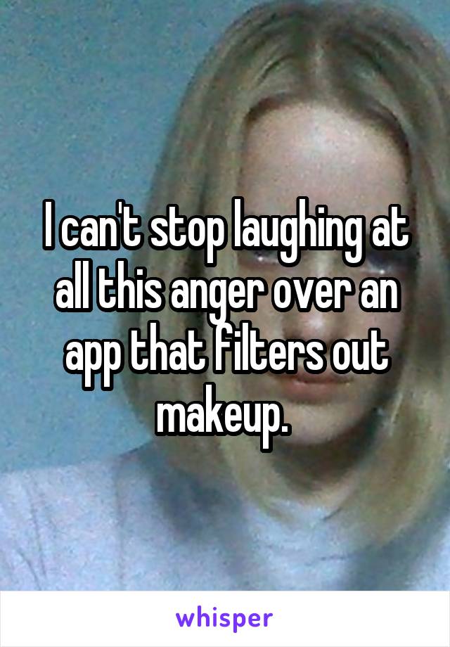 I can't stop laughing at all this anger over an app that filters out makeup. 