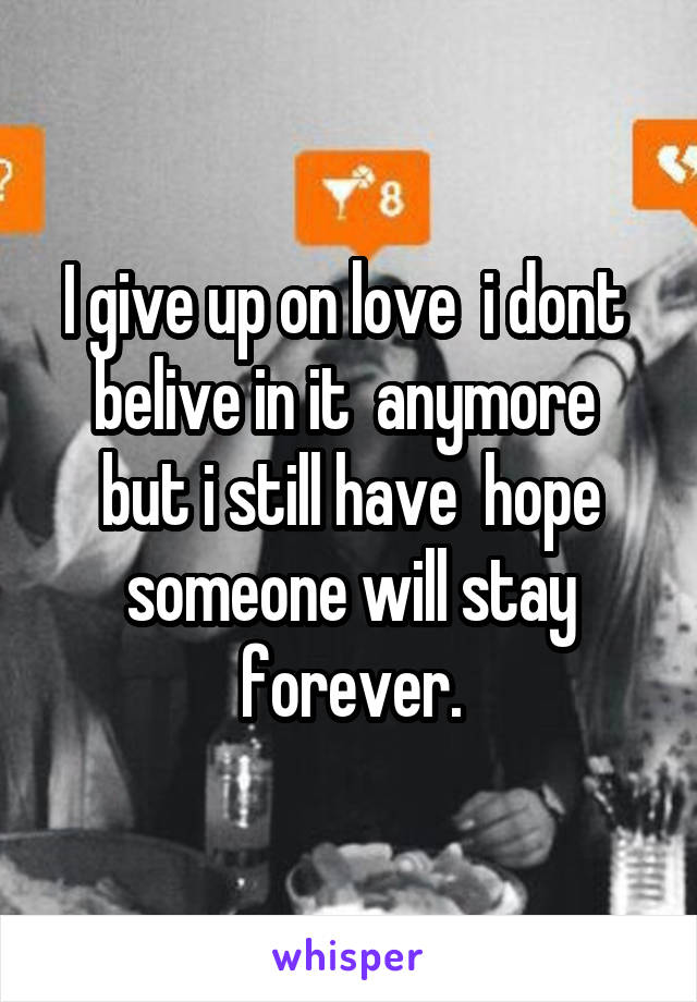 I give up on love  i dont  belive in it  anymore  but i still have  hope someone will stay forever.