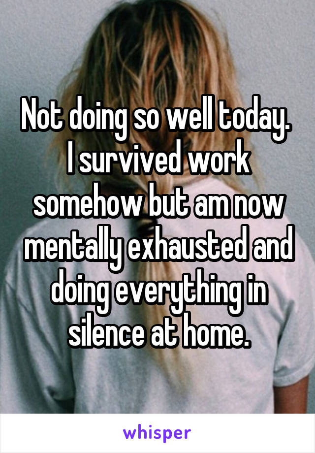 Not doing so well today.  I survived work somehow but am now mentally exhausted and doing everything in silence at home.