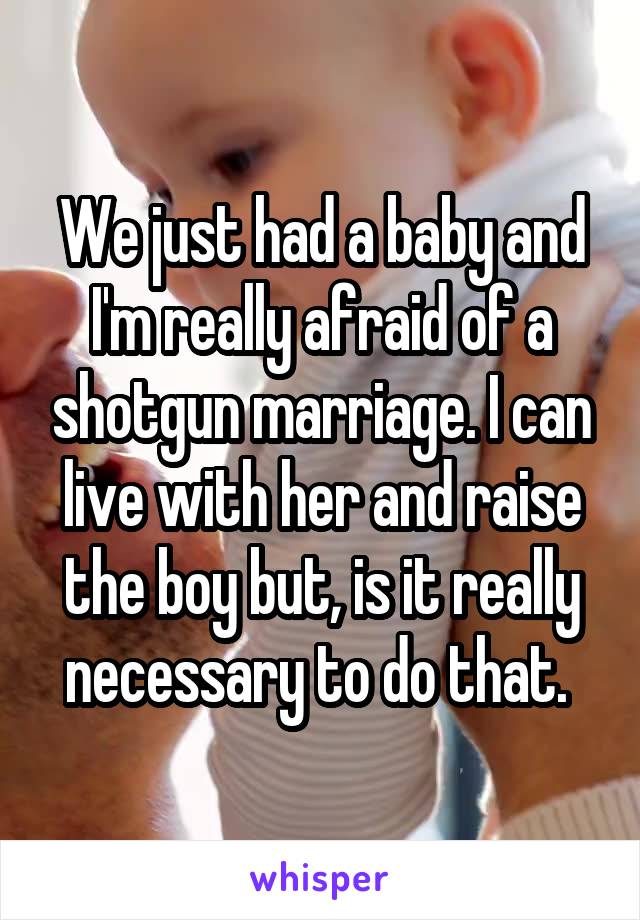 We just had a baby and I'm really afraid of a shotgun marriage. I can live with her and raise the boy but, is it really necessary to do that. 