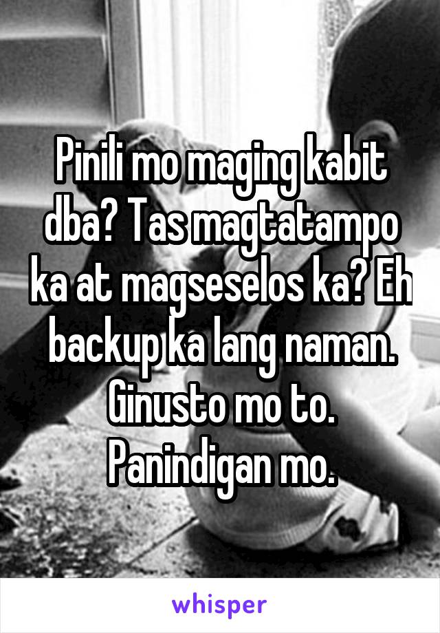 Pinili mo maging kabit dba? Tas magtatampo ka at magseselos ka? Eh backup ka lang naman. Ginusto mo to. Panindigan mo.