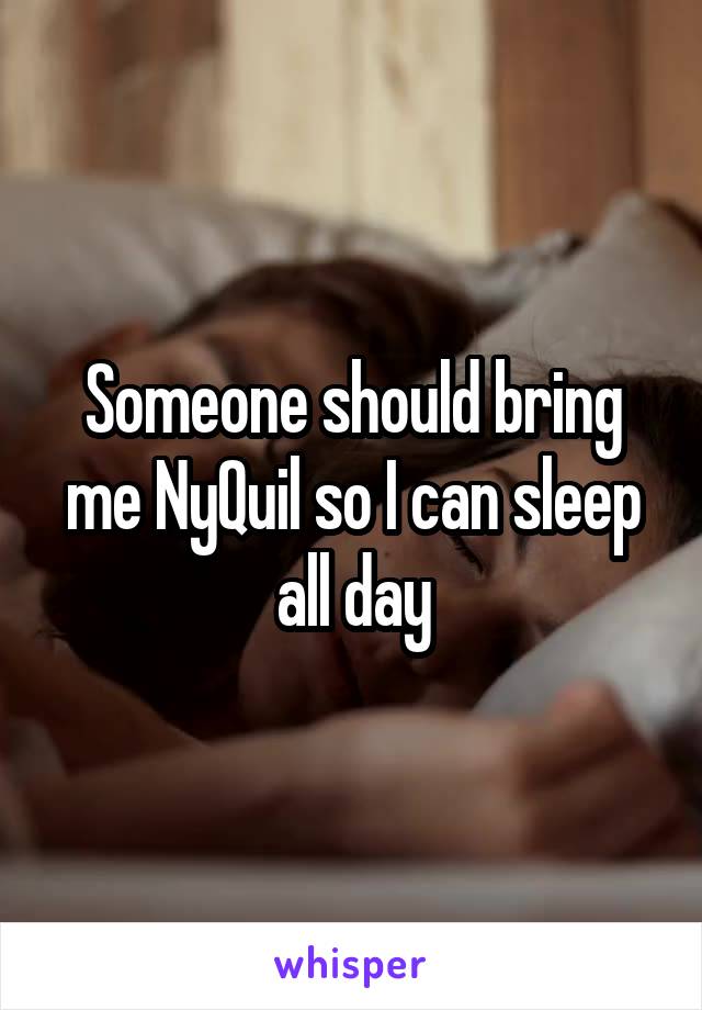 Someone should bring me NyQuil so I can sleep all day