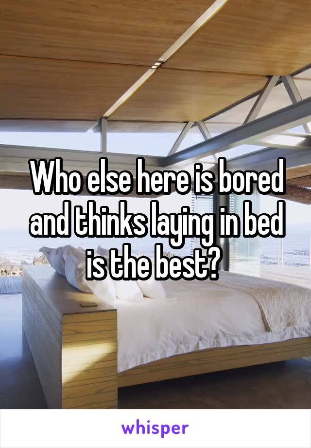 Who else here is bored and thinks laying in bed is the best? 