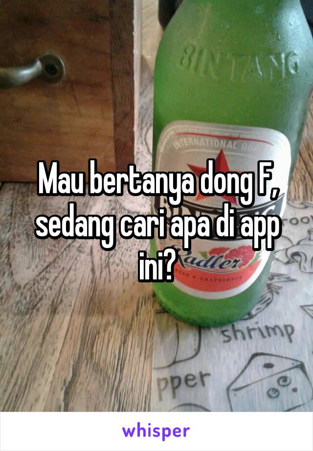 Mau bertanya dong F, sedang cari apa di app ini?